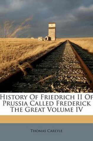 Cover of History of Friedrich II of Prussia Called Frederick the Great Volume IV