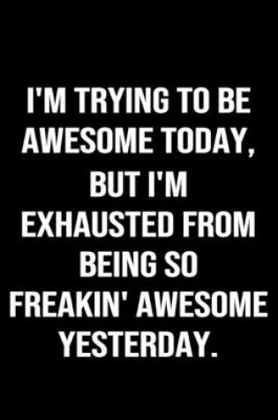 Cover of I'm Trying To Be Awesome Today But I'm Exhausted From Being So Freakin Awesome Yesterday