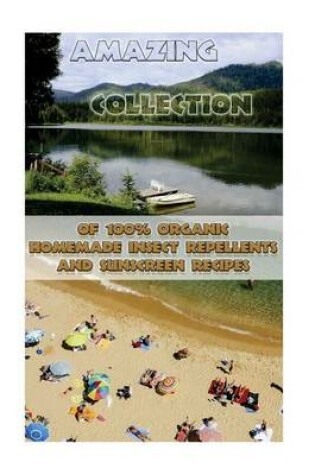 Cover of Amazing Collection of 100% Organic Homemade Insect Repellents and Sunscreen Recipes