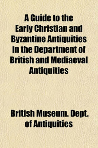 Cover of A Guide to the Early Christian and Byzantine Antiquities in the Department of British and Mediaeval Antiquities