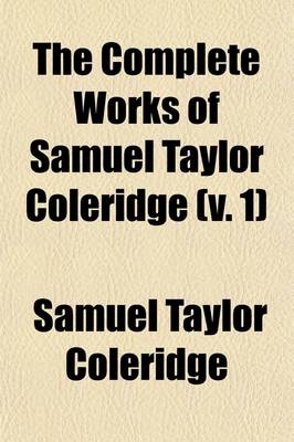 Book cover for The Complete Works of Samuel Taylor Coleridge; With an Introductory Essay Upon His Philosophical and Theological Opinions Volume 1