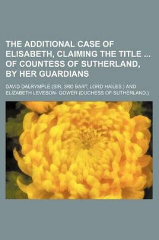 Cover of The Additional Case of Elisabeth, Claiming the Title of Countess of Sutherland, by Her Guardians