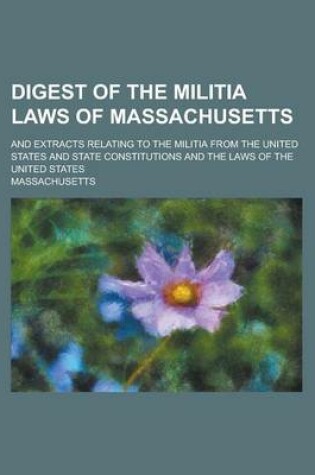 Cover of Digest of the Militia Laws of Massachusetts; And Extracts Relating to the Militia from the United States and State Constitutions and the Laws of the United States