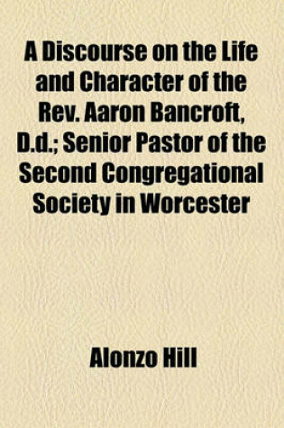 Cover of A Discourse on the Life and Character of the REV. Aaron Bancroft, D.D.; Senior Pastor of the Second Congregational Society in Worcester