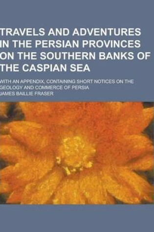 Cover of Travels and Adventures in the Persian Provinces on the Southern Banks of the Caspian Sea; With an Appendix, Containing Short Notices on the Geology an