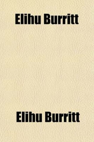 Cover of Elihu Burritt; A Memorial Volume Containing a Sketch of His Life and Labors, with Selections from His Writings and Lectures, and Extracts from His Private Journals in Europe and America