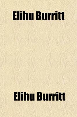 Book cover for Elihu Burritt; A Memorial Volume Containing a Sketch of His Life and Labors, with Selections from His Writings and Lectures, and Extracts from His Private Journals in Europe and America