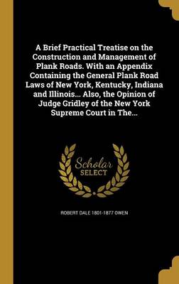 Book cover for A Brief Practical Treatise on the Construction and Management of Plank Roads. with an Appendix Containing the General Plank Road Laws of New York, Kentucky, Indiana and Illinois... Also, the Opinion of Judge Gridley of the New York Supreme Court in The...