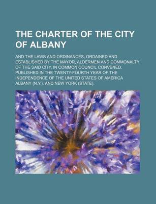 Book cover for The Charter of the City of Albany; And the Laws and Ordinances, Ordained and Established by the Mayor, Aldermen and Commonalty of the Said City, in Common Council Convened. Published in the Twenty-Fourth Year of the Independence of the United States of Am