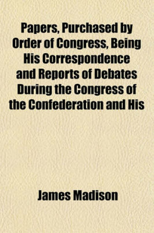 Cover of Papers, Purchased by Order of Congress, Being His Correspondence and Reports of Debates During the Congress of the Confederation and His