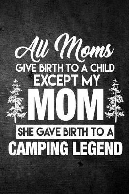 Book cover for All Moms Give Birth To A Child Except My Mom She Gave Birth To A Camping Legend
