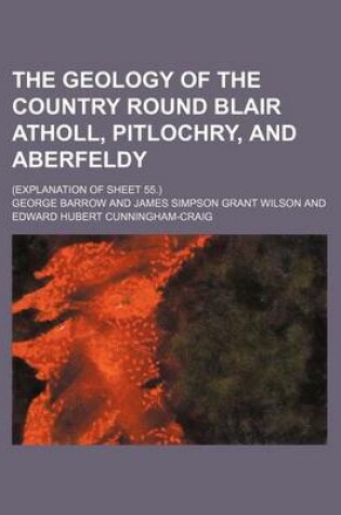 Cover of The Geology of the Country Round Blair Atholl, Pitlochry, and Aberfeldy; (Explanation of Sheet 55.)