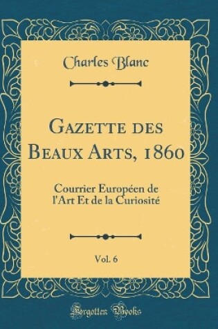 Cover of Gazette des Beaux Arts, 1860, Vol. 6: Courrier Européen de l'Art Et de la Curiosité (Classic Reprint)