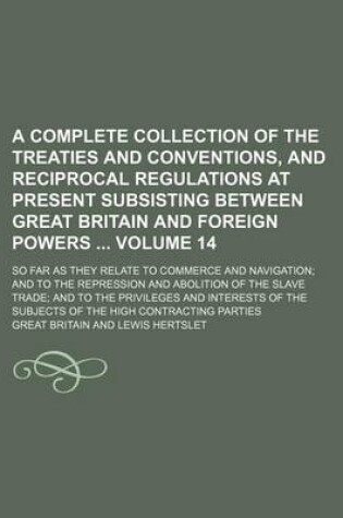 Cover of A Complete Collection of the Treaties and Conventions, and Reciprocal Regulations at Present Subsisting Between Great Britain and Foreign Powers Volume 14; So Far as They Relate to Commerce and Navigation; And to the Repression and Abolition of the Slave Tra