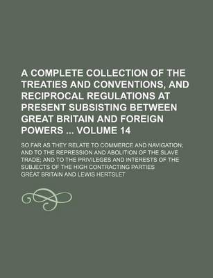 Book cover for A Complete Collection of the Treaties and Conventions, and Reciprocal Regulations at Present Subsisting Between Great Britain and Foreign Powers Volume 14; So Far as They Relate to Commerce and Navigation; And to the Repression and Abolition of the Slave Tra