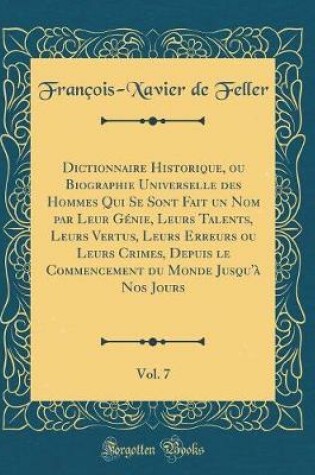 Cover of Dictionnaire Historique, Ou Biographie Universelle Des Hommes Qui Se Sont Fait Un Nom Par Leur Génie, Leurs Talents, Leurs Vertus, Leurs Erreurs Ou Leurs Crimes, Depuis Le Commencement Du Monde Jusqu'à Nos Jours, Vol. 7 (Classic Reprint)