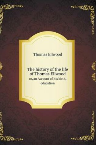 Cover of The history of the life of Thomas Ellwood or, an Account of his birth, education