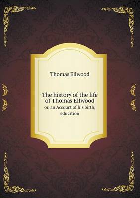 Book cover for The history of the life of Thomas Ellwood or, an Account of his birth, education