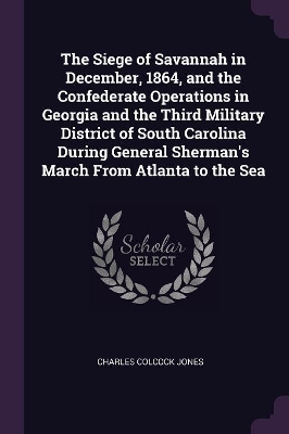 Book cover for The Siege of Savannah in December, 1864, and the Confederate Operations in Georgia and the Third Military District of South Carolina During General Sherman's March From Atlanta to the Sea