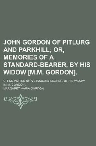 Cover of John Gordon of Pitlurg and Parkhill; Or, Memories of a Standard-Bearer, by His Widow [M.M. Gordon] Or, Memories of a Standard-Bearer, by His Widow [M.M. Gordon].