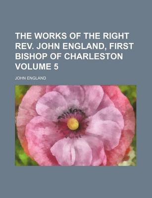 Book cover for The Works of the Right REV. John England, First Bishop of Charleston Volume 5