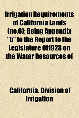 Book cover for Irrigation Requirements of California Lands (No.6); Being Appendix "B" to the Report to the Legislature Of1923 on the Water Resources of