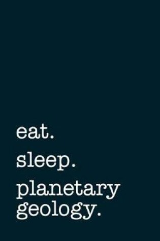 Cover of Eat. Sleep. Planetary Geology. - Lined Notebook