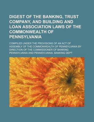 Book cover for Digest of the Banking, Trust Company, and Building and Loan Association Laws of the Commonwealth of Pennsylvania; Compiled Under the Provisions of an Act of Assembly of the Commonwealth of Pennsylvania by Direction of the Commissioner of Banking