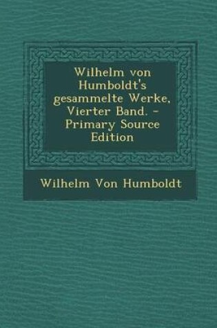 Cover of Wilhelm Von Humboldt's Gesammelte Werke, Vierter Band. - Primary Source Edition