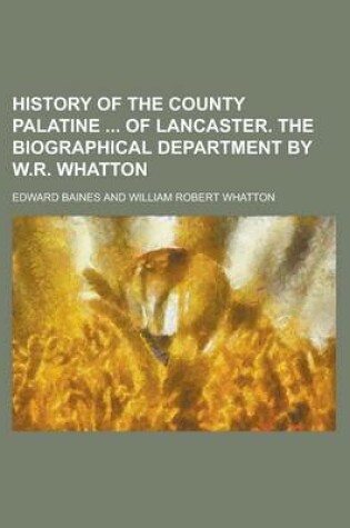 Cover of History of the County Palatine of Lancaster. the Biographical Department by W.R. Whatton