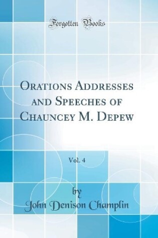 Cover of Orations Addresses and Speeches of Chauncey M. Depew, Vol. 4 (Classic Reprint)