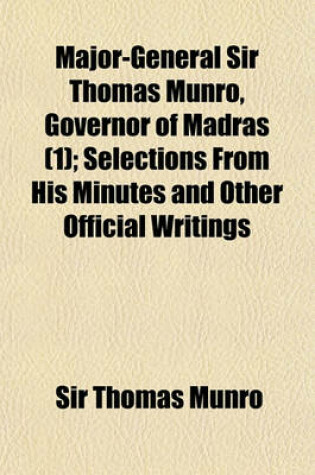 Cover of Major-General Sir Thomas Munro, Governor of Madras (Volume 1); Selections from His Minutes and Other Official Writings