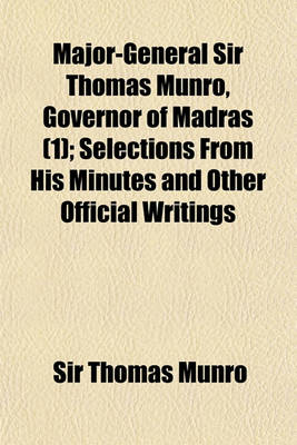 Book cover for Major-General Sir Thomas Munro, Governor of Madras (Volume 1); Selections from His Minutes and Other Official Writings