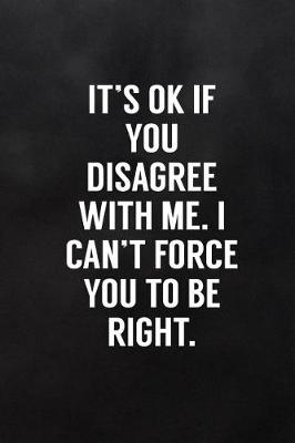 Cover of It's Ok If You Disagree with Me. I Can't Force You to Be Right.
