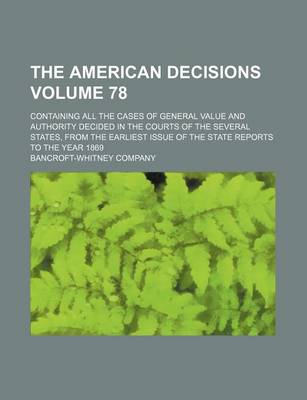 Book cover for The American Decisions Volume 78; Containing All the Cases of General Value and Authority Decided in the Courts of the Several States, from the Earliest Issue of the State Reports to the Year 1869