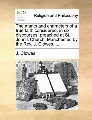 Book cover for The marks and characters of a true faith considered, in six discourses, preached at St. John's Church, Manchester, by the Rev. J. Clowes. ...