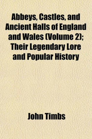 Cover of Abbeys, Castles, and Ancient Halls of England and Wales (Volume 2); Their Legendary Lore and Popular History