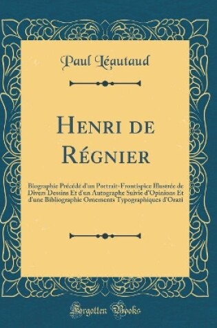 Cover of Henri de Régnier: Biographie Précédé d'un Portrait-Frontispice Illustrée de Divers Dessins Et d'un Autographe Suivie d'Opinions Et d'une Bibliographie Ornements Typographiques d'Orazi (Classic Reprint)