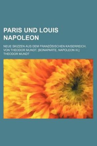 Cover of Paris Und Louis Napoleon; Neue Skizzen Aus Dem Franzosischen Kaiserreich. Von Theodor Mundt. [Bonaparte, Napoleon III.]