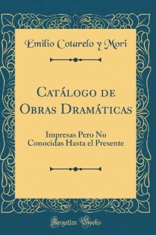 Cover of Catálogo de Obras Dramáticas: Impresas Pero No Conocidas Hasta el Presente (Classic Reprint)