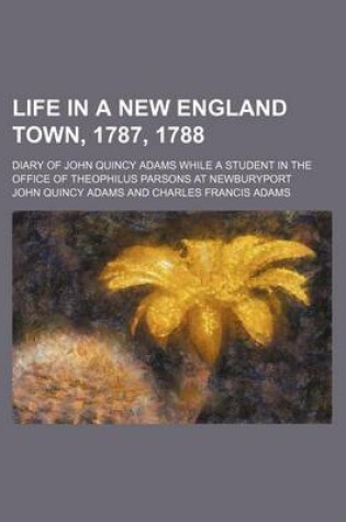 Cover of Life in a New England Town, 1787, 1788; Diary of John Quincy Adams While a Student in the Office of Theophilus Parsons at Newburyport