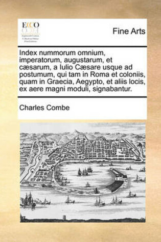 Cover of Index Nummorum Omnium, Imperatorum, Augustarum, Et Csarum, a Iulio Csare Usque Ad Postumum, Qui Tam in Roma Et Coloniis, Quam in Graecia, Aegypto, Et Aliis Locis, Ex Aere Magni Moduli, Signabantur.