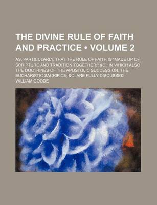 Book cover for The Divine Rule of Faith and Practice (Volume 2); As, Particularly, That the Rule of Faith Is Made Up of Scripture and Tradition Together &C in Which Also the Doctrines of the Apostolic Succession, the Eucharistic Sacrifice &C. Are Fully Discussed