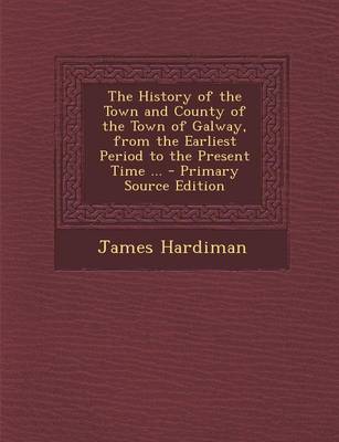 Book cover for The History of the Town and County of the Town of Galway, from the Earliest Period to the Present Time ...