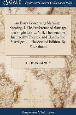 Cover of An Essay Concerning Marriage. Shewing, I. The Preference of Marriage to a Single Life. ... VIII. The Penalties Incurred by Forcible and Clandestine Marriages, ... The Second Edition. By Mr. Salmon