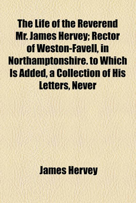 Book cover for The Life of the Reverend Mr. James Hervey; Rector of Weston-Favell, in Northamptonshire. to Which Is Added, a Collection of His Letters, Never