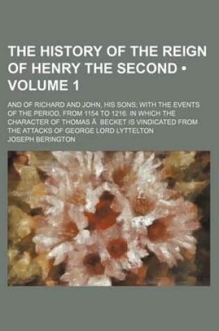 Cover of The History of the Reign of Henry the Second (Volume 1); And of Richard and John, His Sons with the Events of the Period, from 1154 to 1216. in Which the Character of Thomas a Becket Is Vindicated from the Attacks of George Lord Lyttelton