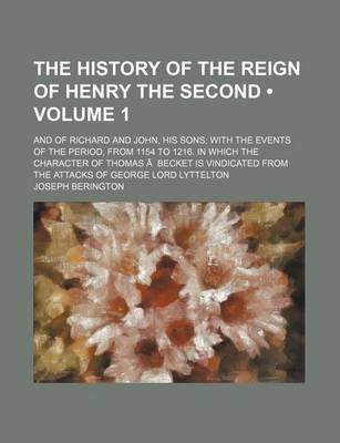 Book cover for The History of the Reign of Henry the Second (Volume 1); And of Richard and John, His Sons with the Events of the Period, from 1154 to 1216. in Which the Character of Thomas a Becket Is Vindicated from the Attacks of George Lord Lyttelton