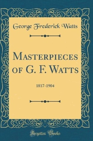 Cover of Masterpieces of G. F. Watts: 1817-1904 (Classic Reprint)