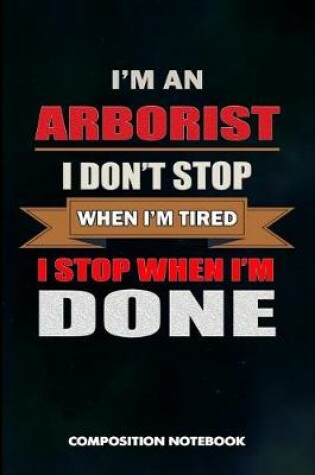 Cover of I Am an Arborist I Don't Stop When I Am Tired I Stop When I Am Done